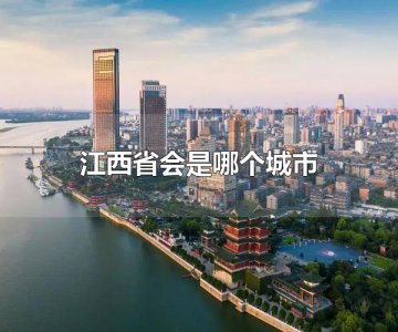 ​江西省会是哪个城市 江西省会是南昌