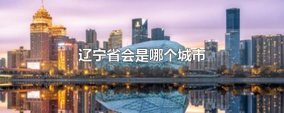 ​辽宁省会是哪个城市 辽宁的地级市有哪些