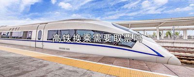 ​高铁换乘需要取票吗