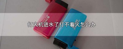 ​打火机进水了打不着火怎么办