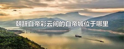​朝辞白帝彩云间的白帝城位于哪里