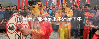 ​正月十五敬神是上午还是下午
