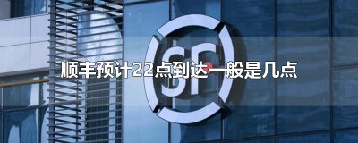 ​顺丰预计22点到达一般是几点