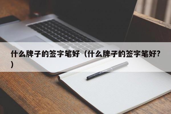 什么牌子的签字笔好（什么牌子的签字笔好?）-图1