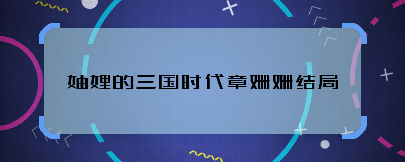妯娌的三国时代章姗姗结局 妯娌的三国时代章姗姗最后怎样了