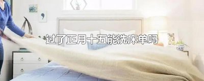 ​过了正月十五能洗床单吗