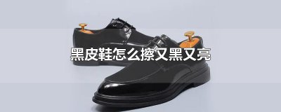 ​黑皮鞋怎么擦又黑又亮