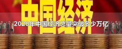 ​2020年中国经济总量突破多少万亿