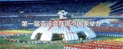 ​第一届亚运会在哪个国家举办 第一届亚运会在印度首都新德里举行，当时只有489