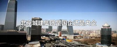 ​北京城建集团是国企还是央企