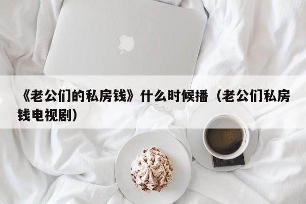 《老公们的私房钱》什么时候播（老公们私房钱电视剧） 