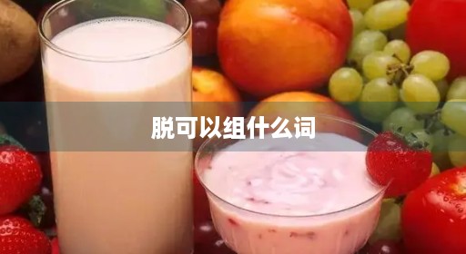 脱可以组什么词 脱可以组什么词