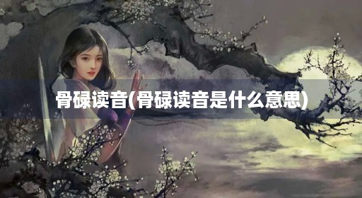 骨碌读音(骨碌读音是什么意思) 骨碌读音(骨碌读音是什么意思)