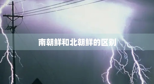 南朝鲜和北朝鲜的区别 南朝鲜和北朝鲜的区别