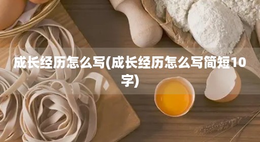 成长经历怎么写(成长经历怎么写简短10字)
