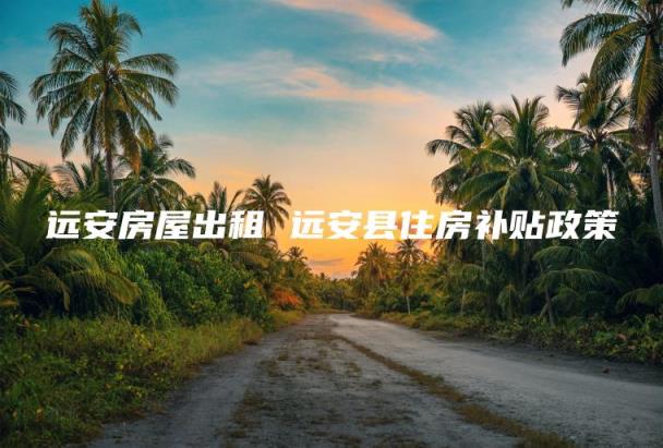 远安房屋出租(远安县住房补贴政策)