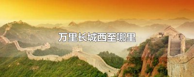 ​万里长城西至哪里
