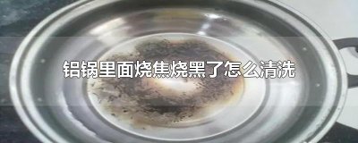 ​铝锅里面烧焦烧黑了怎么清洗