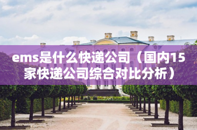 ​ems是什么快递公司（国内15家快递公司综合对比分析）