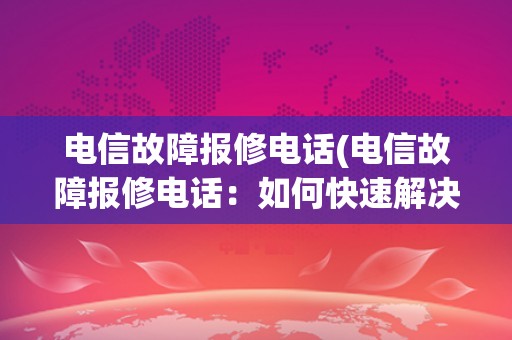 电信故障报修电话(电信故障报修电话：如何快速解决网络问题)