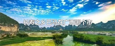 ​长寿之乡巴马在广西哪个市