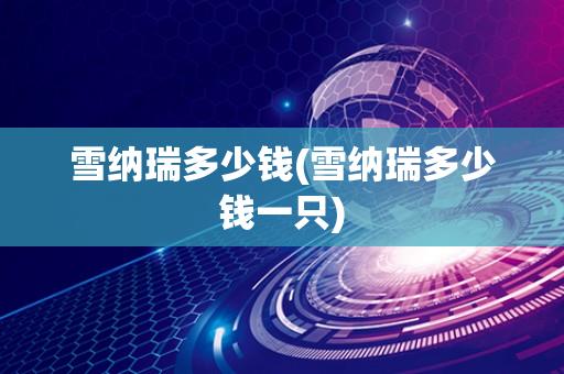 雪纳瑞多少钱(雪纳瑞多少钱一只)