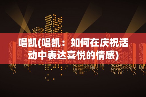 唱凯(唱凯:如何在庆祝活动中表达喜悦的情感) 唱凯(唱凯:如何在庆祝活动中表达喜悦的情感)