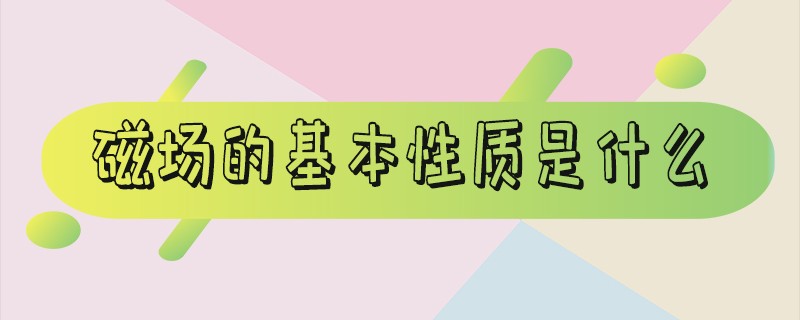 磁场的基本性质是什么的作用（磁场的基本性质是什么?请跟电场的性质相类比）