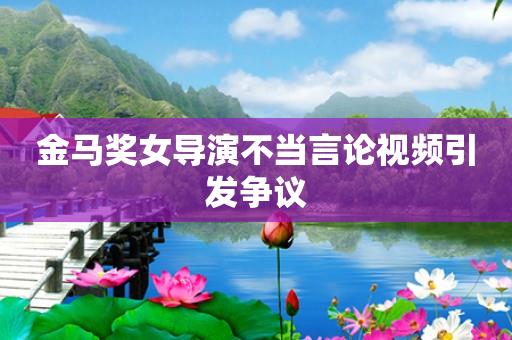 金马奖女导演不当言论视频引发争议