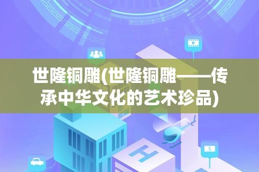 世隆铜雕(世隆铜雕——传承中华文化的艺术珍品)