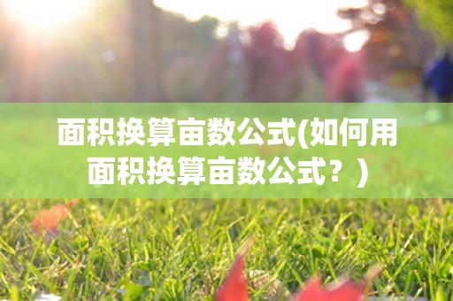 面积换算亩数公式(如何用面积换算亩数公式?) 面积换算亩数公式(如何用面积换算亩数公式?)