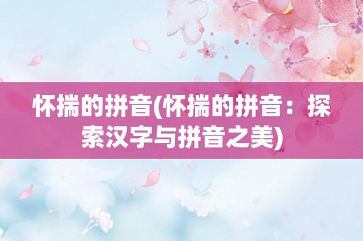 怀揣的拼音(怀揣的拼音:探索汉字与拼音之美) 怀揣的拼音(怀揣的拼音:探索汉字与拼音之美)