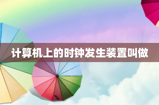 计算机上的时钟发生装置叫做 计算机上的时钟发生装置叫做