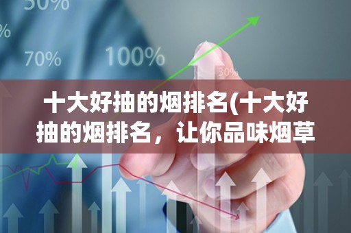 十大好抽的烟排名(十大好抽的烟排名，让你品味烟草的美好)