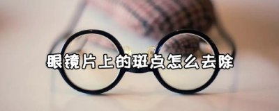 ​眼镜片上的斑点是什么 眼镜片上的斑点怎么去除