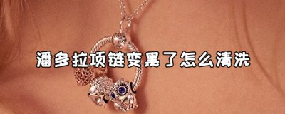​潘多拉项链变黑了怎么办？潘多拉项链变黑的清洗方法