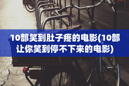 10部笑到肚子疼的电影(10部让你笑到停不下来的电影)