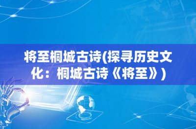 ​将至桐城古诗(探寻历史文化：桐城古诗《将至》)
