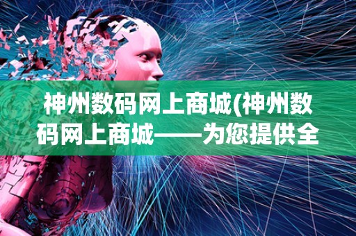 神州数码网上商城(神州数码网上商城——为您提供全方位的数字产品购物体验)