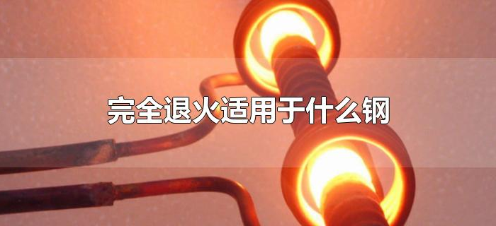 完全退火适用于什么钢 完全退火适用于什么钢