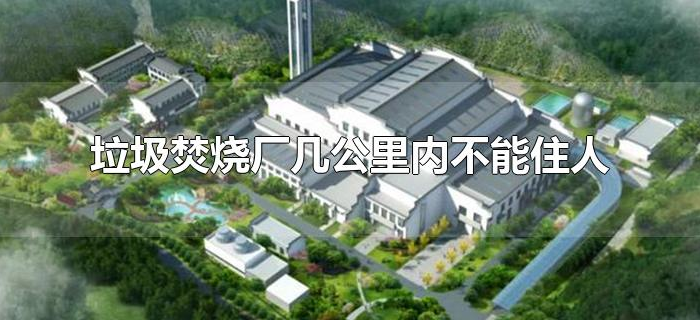垃圾焚烧厂几公里内不能住人 垃圾焚烧厂几公里内不能住人