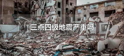 ​三点四级地震严重吗（3点4级地震有影响吗）