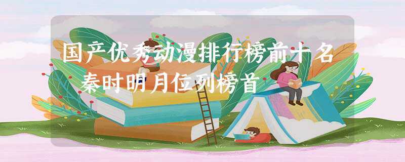 国产优秀动漫排行榜前十名 秦时明月位列榜首