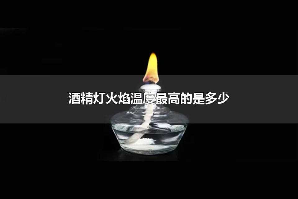 酒精灯火焰温度最高的是多少(酒精灯火焰温度最高可超过1000)