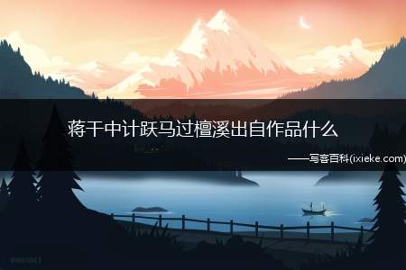 蒋干中计跃马过檀溪出自作品什么（“蒋干中计“跃马过檀溪”出自作品《三国演义》,蒋干盗书发）