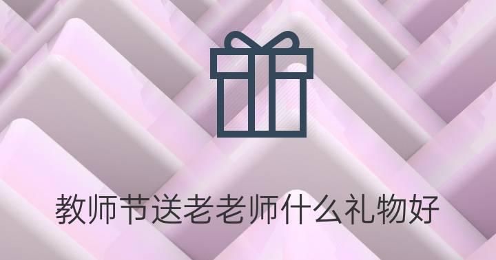 教师节给老师送礼时，你有没有纠结过你认为送什么礼物好
