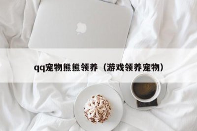 ​qq宠物熊熊领养（游戏领养宠物）