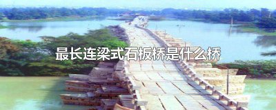 ​中国现存古代最长连梁式石板桥是什么 我国现存古代最长的连梁式石板桥是什么