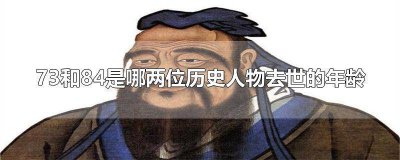 ​83和74是历史的两位人物死去的年龄是谁 73,84岁是哪两位历史人物