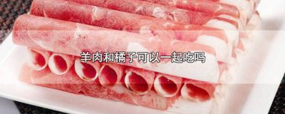 ​羊肉能和橘子一起吃吗? 羊肉和橘子能一起吃